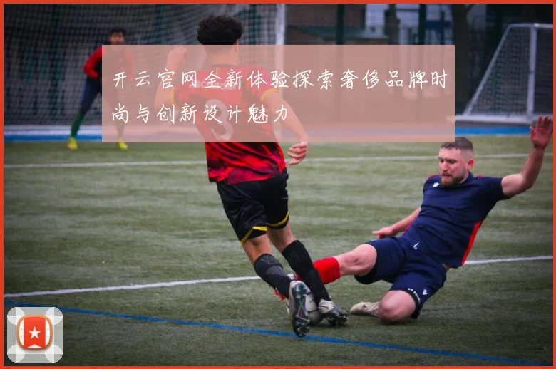 开云官网全新体验探索奢侈品牌时尚与创新设计魅力