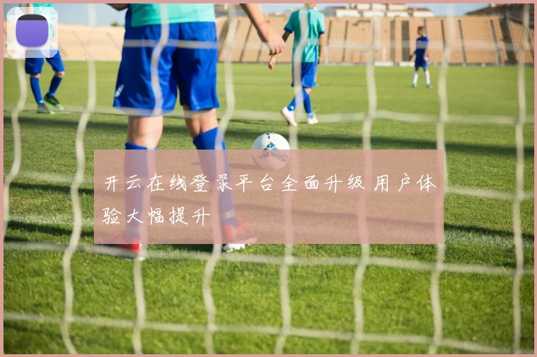 开云在线登录平台全面升级 用户体验大幅提升
