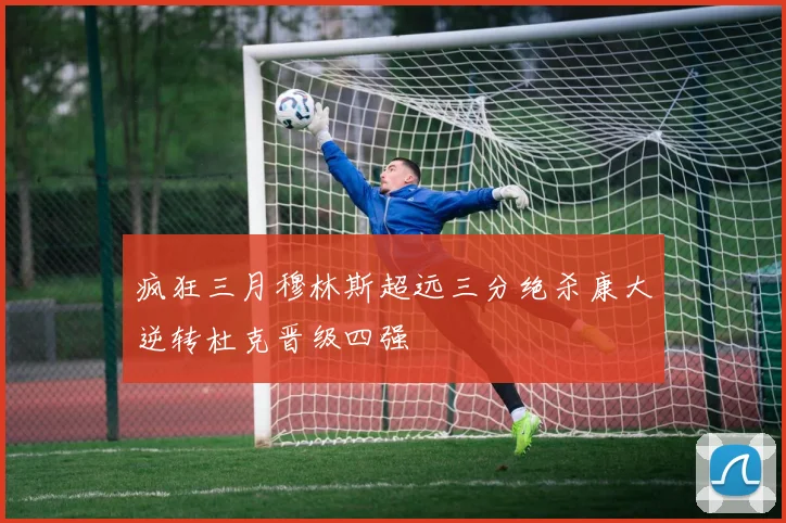 疯狂三月穆林斯超远三分绝杀康大逆转杜克晋级四强
