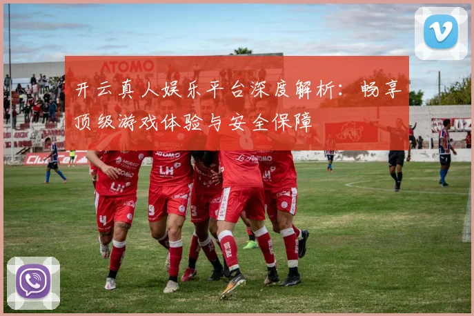 开云真人娱乐平台深度解析：畅享顶级游戏体验与安全保障