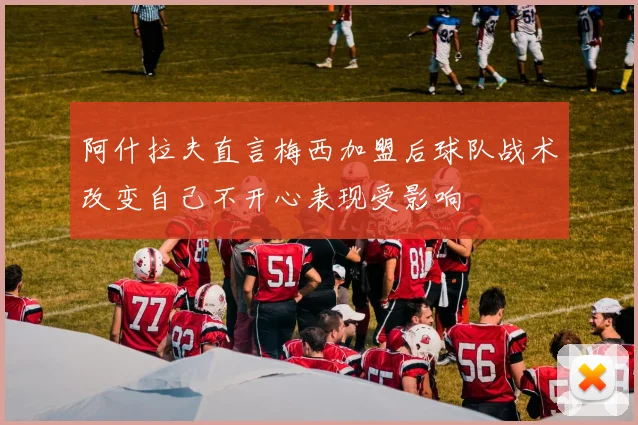 阿什拉夫直言梅西加盟后球队战术改变自己不开心表现受影响