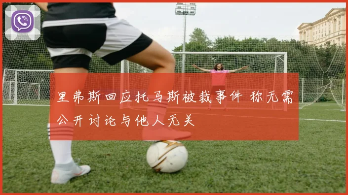里弗斯回应托马斯被裁事件 称无需公开讨论与他人无关