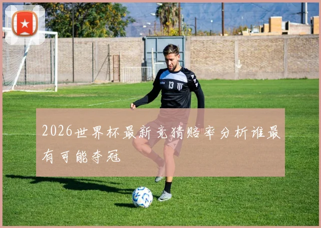 2026世界杯最新竞猜赔率分析谁最有可能夺冠