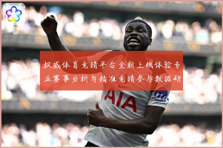 权威体育竞猜平台全新上线体验专业赛事分析与精准竞猜参与数据研判