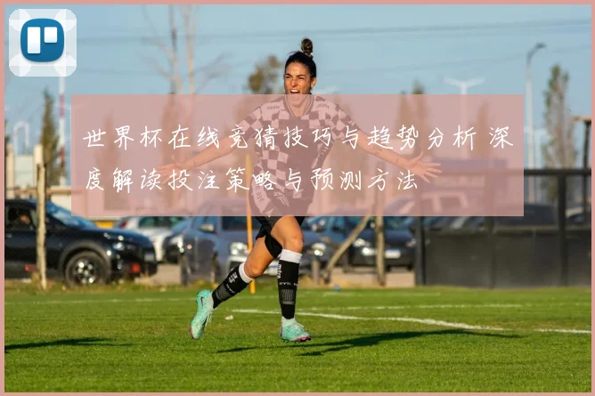 世界杯在线竞猜技巧与趋势分析 深度解读投注策略与预测方法