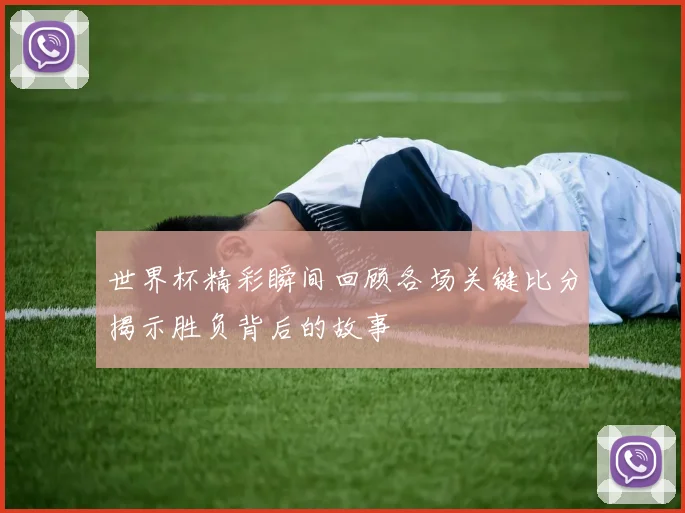 世界杯精彩瞬间回顾各场关键比分揭示胜负背后的故事