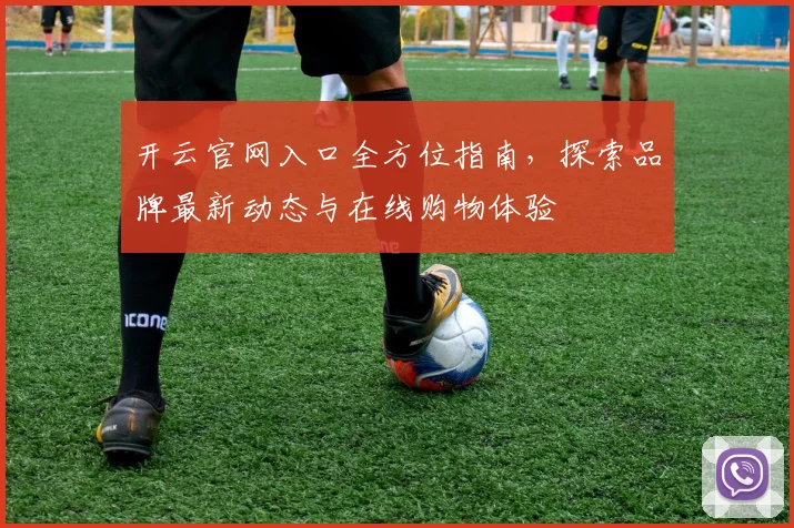 开云官网入口全方位指南，探索品牌最新动态与在线购物体验