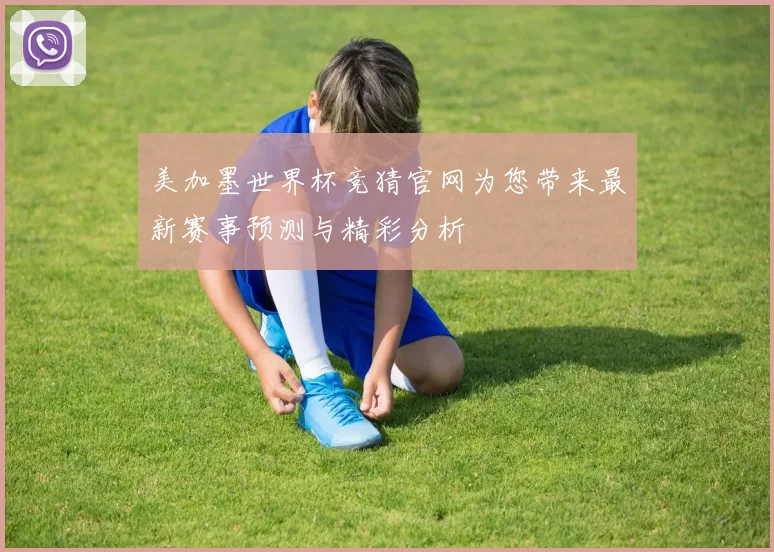 美加墨世界杯竞猜官网为您带来最新赛事预测与精彩分析