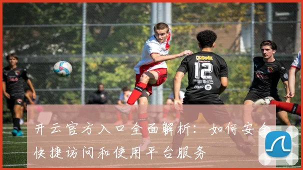 开云官方入口全面解析：如何安全快捷访问和使用平台服务