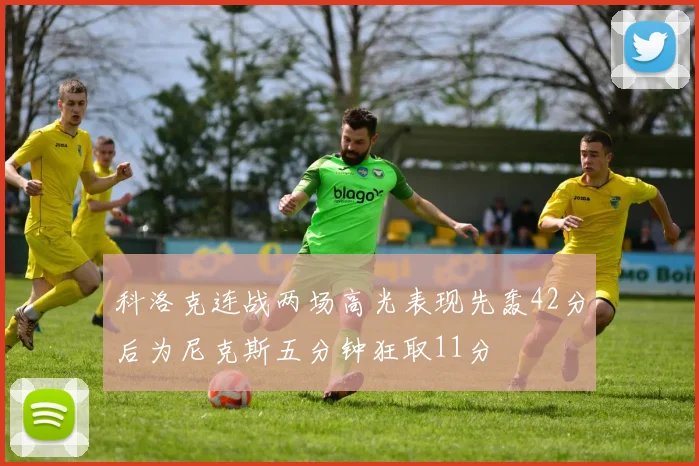 科洛克连战两场高光表现先轰42分后为尼克斯五分钟狂取11分