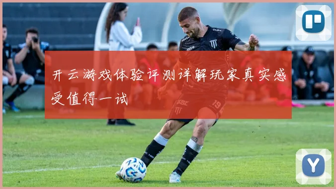 开云游戏体验评测详解玩家真实感受值得一试