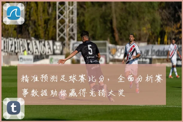 精准预测足球赛比分，全面分析赛事数据助你赢得竞猜大奖
