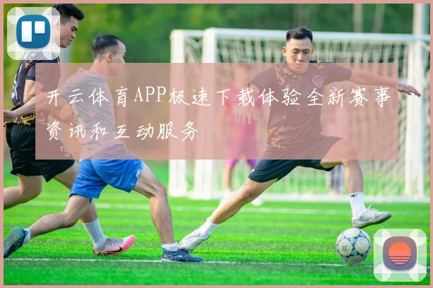 开云体育APP极速下载体验全新赛事资讯和互动服务