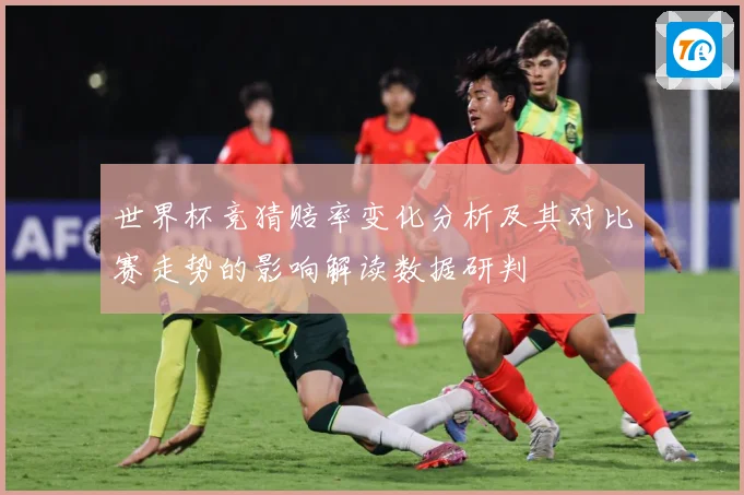 世界杯竞猜赔率变化分析及其对比赛走势的影响解读数据研判