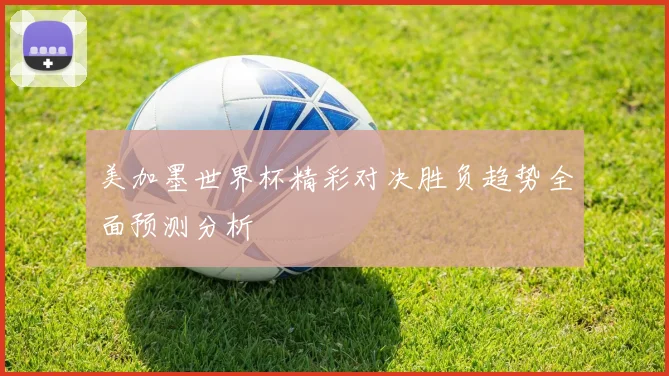 美加墨世界杯精彩对决胜负趋势全面预测分析