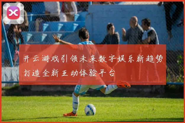 开云游戏引领未来数字娱乐新趋势打造全新互动体验平台