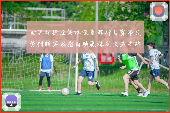 世界杯投注策略深度解析与赛事走势判断实战指南助赢稳定收益之路