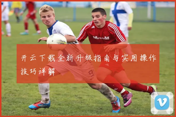 开云下载全新升级指南与实用操作技巧详解