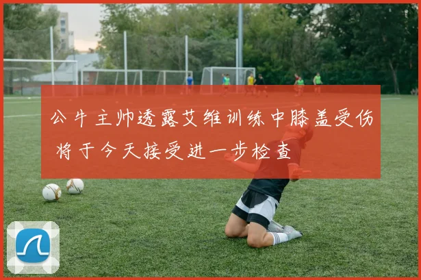 公牛主帅透露艾维训练中膝盖受伤 将于今天接受进一步检查