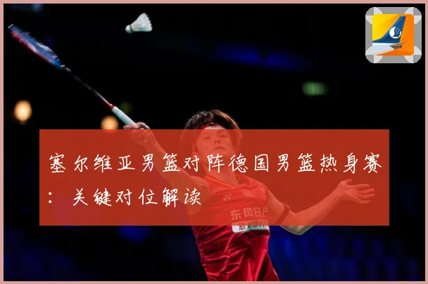 塞尔维亚男篮对阵德国男篮热身赛：关键对位解读
