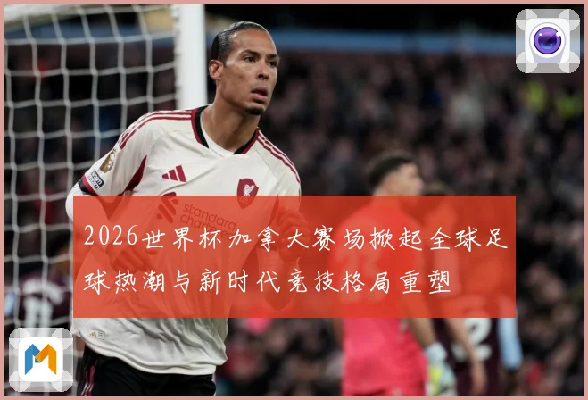2026世界杯加拿大赛场掀起全球足球热潮与新时代竞技格局重塑