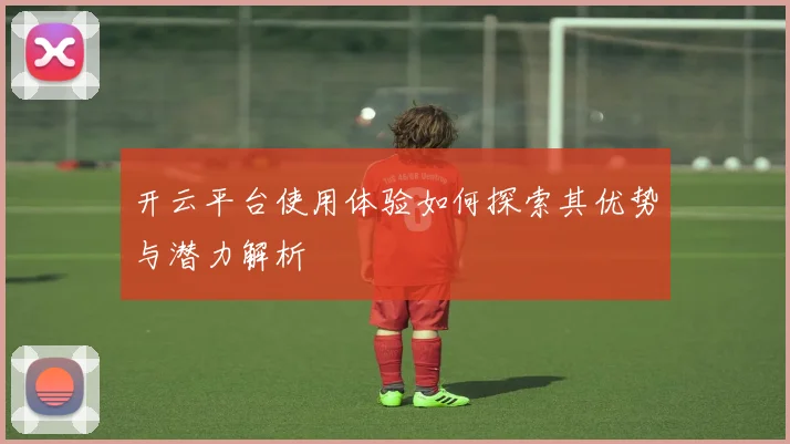 开云平台使用体验如何探索其优势与潜力解析