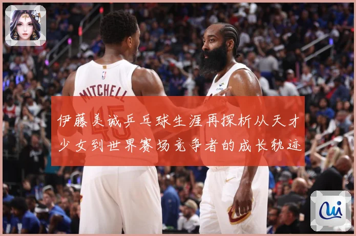 伊藤美诚乒乓球生涯再探析从天才少女到世界赛场竞争者的成长轨迹