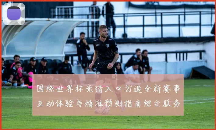 围绕世界杯竞猜入口打造全新赛事互动体验与精准预测指南综合服务平台