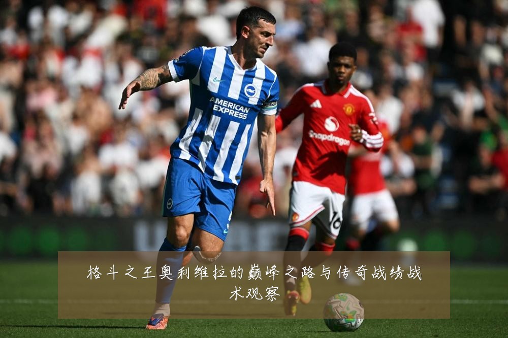 格斗之王奥利维拉的巅峰之路与传奇战绩战术观察