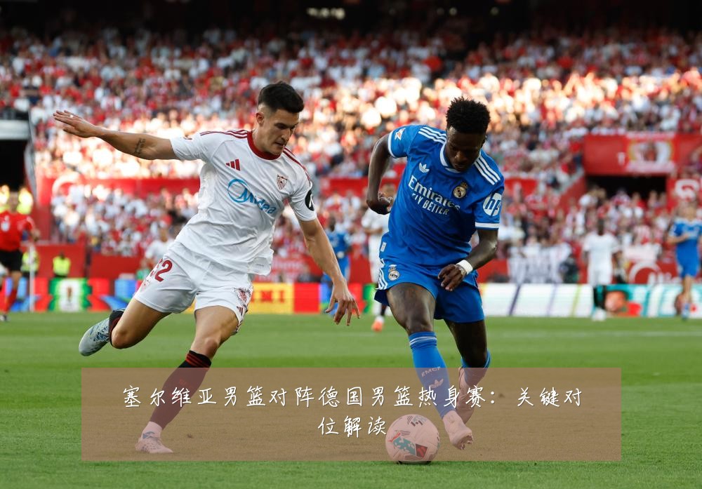塞尔维亚男篮对阵德国男篮热身赛:关键对位解读