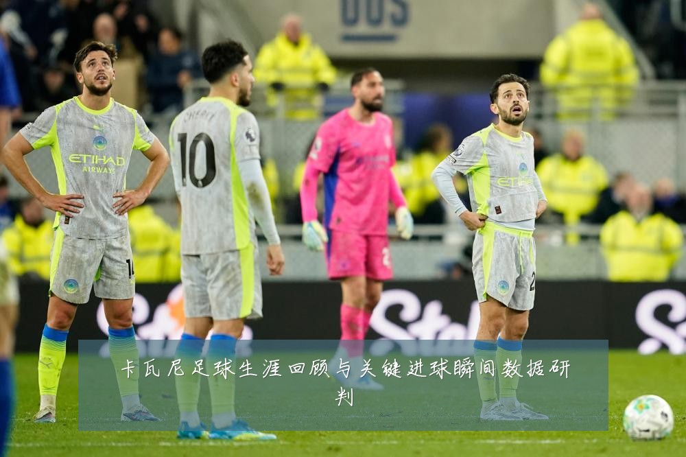卡瓦尼足球生涯回顾与关键进球瞬间数据研判