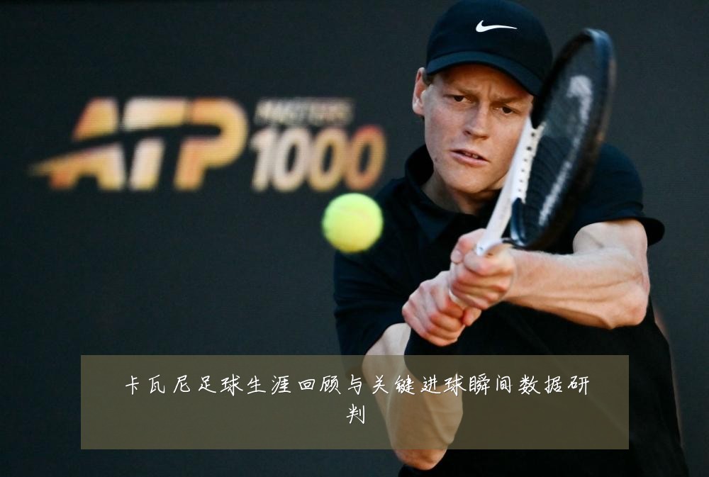 卡瓦尼足球生涯回顾与关键进球瞬间数据研判