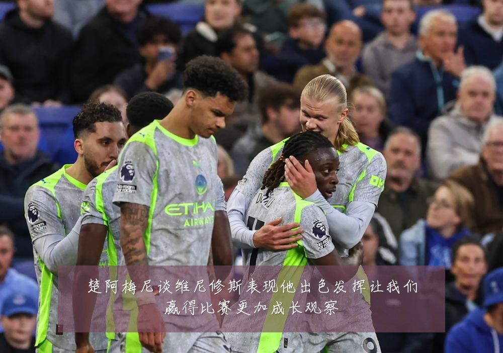 楚阿梅尼谈维尼修斯表现他出色发挥让我们赢得比赛更加成长观察
